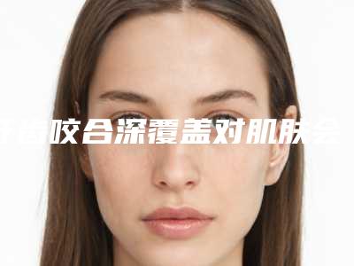 牙齿咬合深覆盖对肌肤会不会造成什么伤害呢