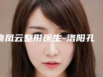 秦凤云整形医生-洛阳孔繁荣医疗美容诊所秦凤云医师手术效果好