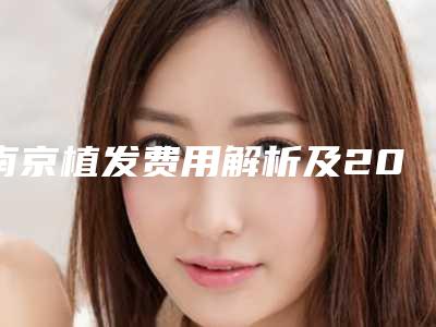 南京植发费用解析及2025年价格走势展望