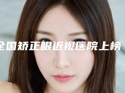 全国矫正眼近视医院上榜清单前20强最新版本-优质的选择