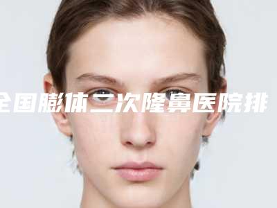 全国膨体二次隆鼻医院排行前二十名单口碑介绍-业内直呼内行