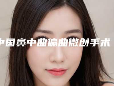 中国鼻中曲偏曲微创手术医院推荐：鼻中曲偏曲微创手术医院综合实力前50佳如下