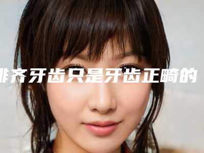排齐牙齿只是牙齿正畸的第一步