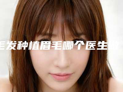 毛发种植眉毛哪个医生做的好丹东市(王良国医生家家知名度高)