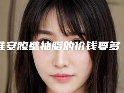 淮安腹壁抽脂的价钱要多少钱