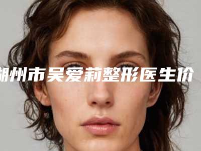 湖州市吴爱莉整形医生价格(价目)表项目大揭底