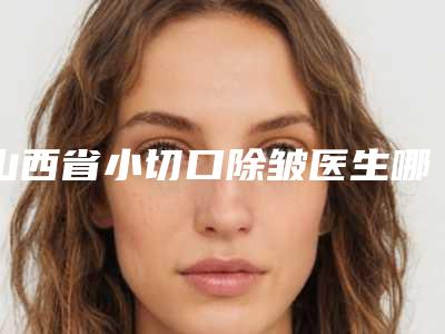山西省小切口除皱医生哪个实力赞-曹俊成整形医生口碑获赞