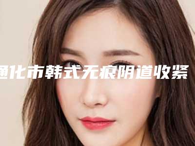 通化市韩式无痕阴道收紧术价格(费用)清单正规火爆2025(近6个月均价为：6465元)