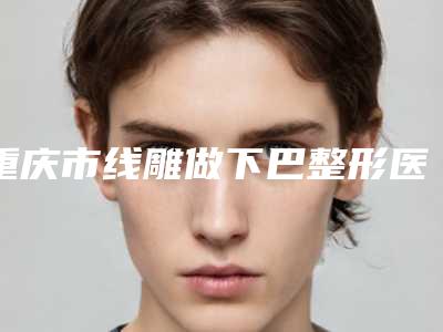 重庆市线雕做下巴整形医院(重庆幸含医疗美容诊所当地出名靠谱的医美)