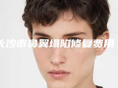 长沙市鼻翼塌陷修复费用高吗附价格表-长沙市鼻翼塌陷修复价格行情