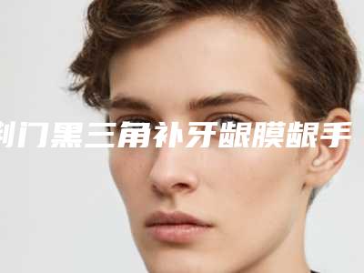 荆门黑三角补牙龈膜龈手术费用多少钱 会反弹吗