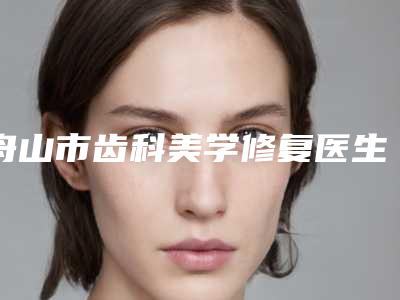 舟山市齿科美学修复医生排名哪位是正规的-舟山市贾德渊口腔医生