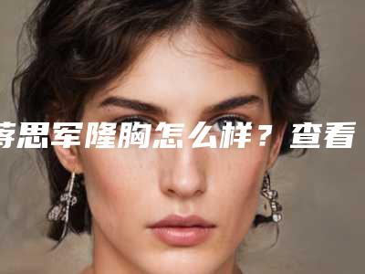 蒋思军隆胸怎么样？查看医生介绍及坐诊医院信息