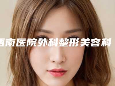 西南医院外科整形美容科费用表明细手术一览附眼视力矫正案例