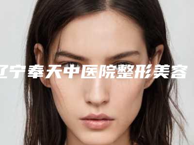 辽宁奉天中医院整形美容科,沈阳云峰医疗美容诊所口碑大PK
