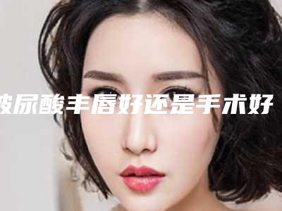 玻尿酸丰唇好还是手术好(玻尿酸丰唇适合哪些人)
