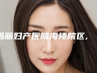 玛丽妇产医院海楼院区,昭通爱丽诺美容整形有限责任公司技术PK哪家好