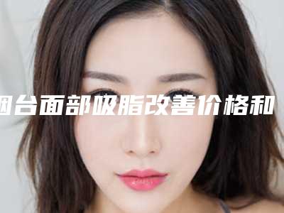 烟台面部吸脂改善价格和啥有关(烟台面部吸脂改善的费用影响的因素有哪些)
