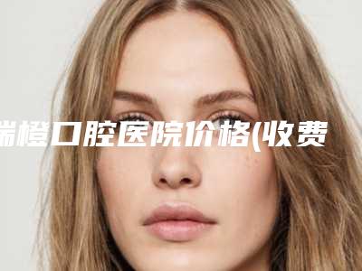 瑞橙口腔医院价格(收费标准)有吗-附国产清水种植牙体案例