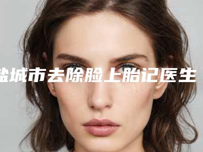 盐城市去除脸上胎记医生前十佳口碑名单突出-陈金林医生等都是强中强