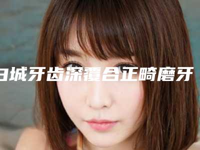 白城牙齿深覆合正畸磨牙术的效果及恢复期