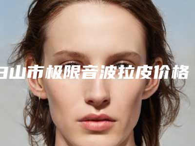 白山市极限音波拉皮价格表展示_附医院全新资料-均价极限音波拉皮20187元