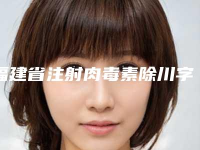 福建省注射肉毒素除川字纹收费标准超新新鲜大揭秘(注射肉毒素除川字纹均价为:2730元)