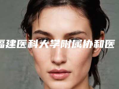 福建医科大学附属协和医院整形外科与福州市第八医院整形美容中心地址在哪收费价格表