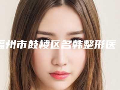 福州市鼓楼区名韩整形医疗美容医院,福州千慕国际医疗美容实力PK口碑擅长点这里