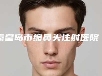 秦皇岛市缩鼻头注射医院排名首发上新-秦皇岛念奴娇医疗美容诊所实力与口碑超好