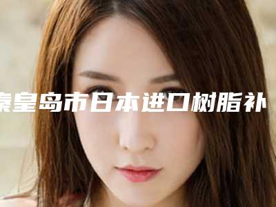 秦皇岛市日本进口树脂补牙医院上榜清单综合实力前十位明细分享(京美口腔秦皇岛大街店技术点评 资料一览)