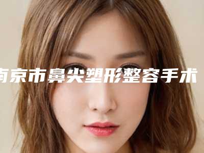 南京市鼻尖塑形整容手术医院在榜清单女生必看名单-南京美维医疗美容诊所口碑出炉了