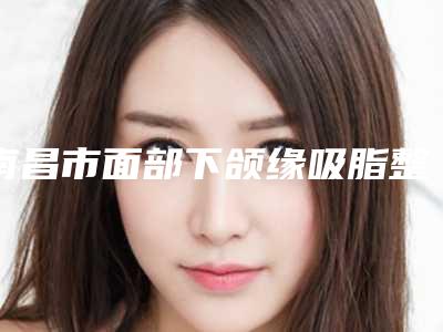 南昌市面部下颌缘吸脂整形医生强的有哪些-郭小楼医生规模资质人气口碑数一数二
