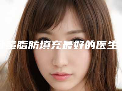 卧蚕脂肪填充最好的医生王泰安市(彭广会医生实力上榜前三)