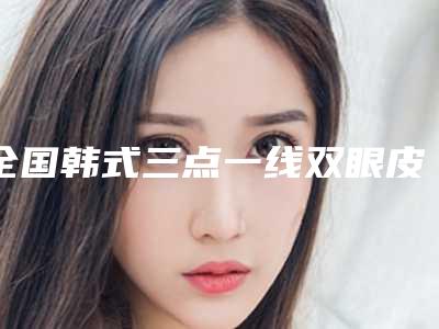 全国韩式三点一线双眼皮医院哪家强:韩式三点一线双眼皮医院前50正规推荐