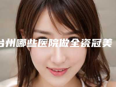 台州哪些医院做全瓷冠美容修复比较好？