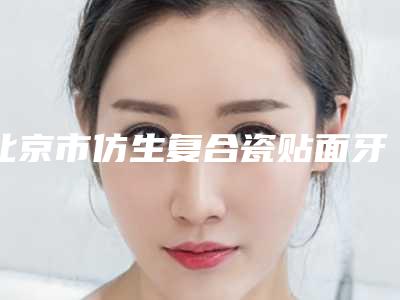 北京市仿生复合瓷贴面牙医院上榜名单变天了(北京雅医家口腔门诊部技术受肯定)