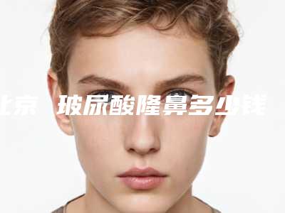 北京 玻尿酸隆鼻多少钱玻尿酸的隆鼻的价格是多少