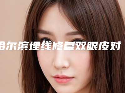 哈尔滨埋线修复双眼皮对身体有什么危害