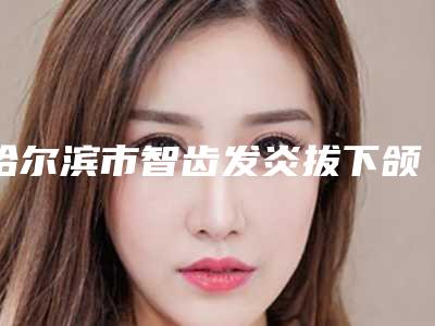 哈尔滨市智齿发炎拔下颌智齿正位萌出医生排行实力评点-哈尔滨市智齿发炎拔下颌智齿正位萌出口腔医生