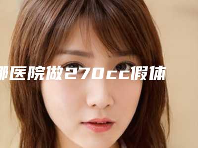 哪医院做270cc假体隆胸推荐:270cc假体隆胸医院实力榜前五_前30名单揭晓