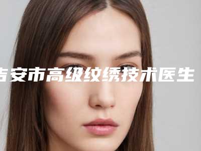 吉安市高级纹绣技术医生上榜清单前十名怎么样-余群洪医生翔夺得前三