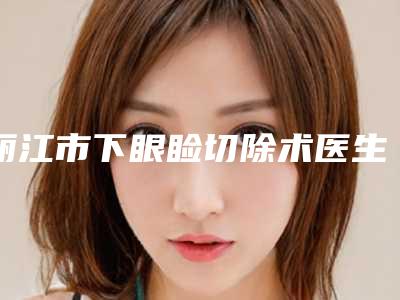 丽江市下眼睑切除术医生上榜名单综合实力top10为您星选-陈宗劼医生权威专家合集公示