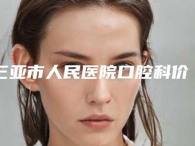 三亚市人民医院口腔科价格表展示-内侧牙齿外翻334-706元