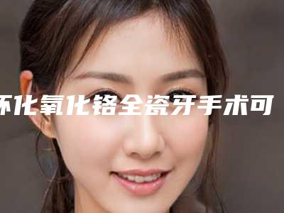 怀化氧化铬全瓷牙手术可能出现的后遗症
