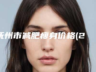 抚州市减肥瘦身价格(2025年抚州市减肥瘦身费用表明细公布一览)