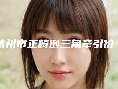 杭州市正畸倒三角牵引价格(价目)2025优惠闪爆出炉-杭州市正畸倒三角牵引价格
