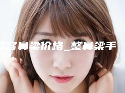 整容鼻梁价格_整鼻梁手术要花多少钱