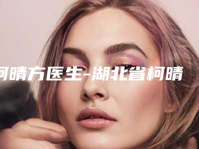 柯晴方医生-湖北省柯晴方医生眼袋知名度高