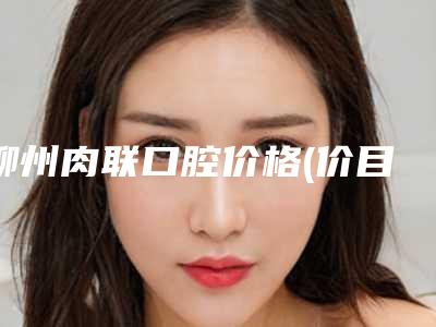 柳州肉联口腔价格(价目)表全新一览-无托槽牙套美容价钱是多少